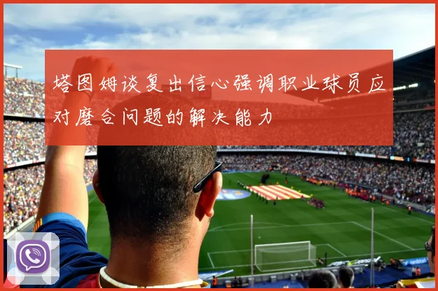 塔图姆谈复出信心强调职业球员应对磨合问题的解决能力