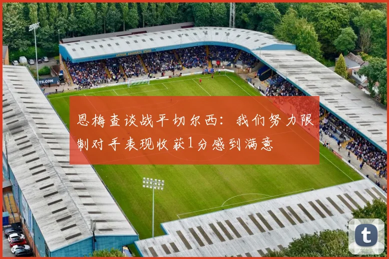 恩梅查谈战平切尔西：我们努力限制对手表现收获1分感到满意