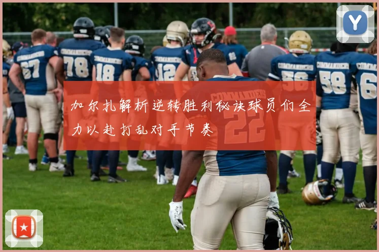 加尔扎解析逆转胜利秘诀球员们全力以赴打乱对手节奏