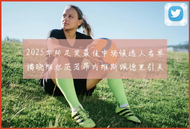 2025年环足奖最佳中场候选人名单揭晓维尔茨若昂内维斯佩德里引关注